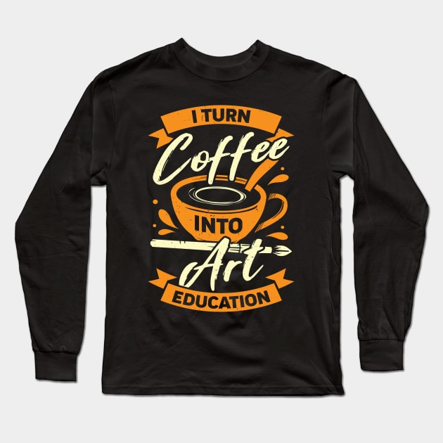 I Turn Coffee Into Art Education Teacher Gift Long Sleeve T-Shirt by Dolde08